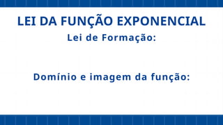 LEI DA FUNÇÃO EXPONENCIAL
Lei de Formação:
Domínio e imagem da função:
 
