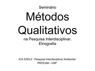 SeminárioMétodos Qualitativos na Pesquisa Interdisciplinar.Etnografia ICA 5763-2 - Pesquisa Interdisciplinar Ambiental PROCAM - USP 