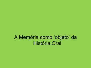 A Memória como ‘objeto’ da História Oral