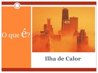 Ilha de Calor
O que é?
 