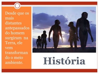 História
Desde que os
mais
distantes
antepassados
do homem
surgiram na
Terra, ele
vem
transforman
do o meio
ambiente.
 