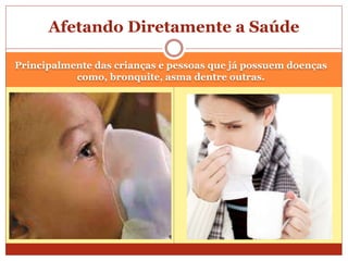 Principalmente das crianças e pessoas que já possuem doenças
como, bronquite, asma dentre outras.
Afetando Diretamente a Saúde
 