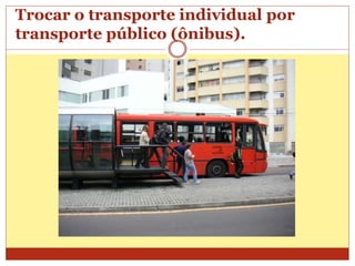 Trocar o transporte individual por
transporte público (ônibus).
 