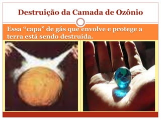 Essa “capa” de gás que envolve e protege a
terra está sendo destruída.
Destruição da Camada de Ozônio
 