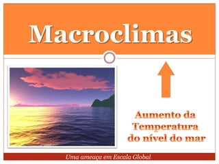 Macroclimas
Uma ameaça em Escala Global
 