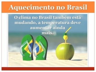 Aquecimento no Brasil
O clima no Brasil também está
mudando, a temperatura deve
aumentar ainda
mais.
 