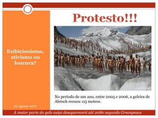 Exibicionismo,
ativismo ou
loucura?
20 Agosto 2007
No período de um ano, entre 2005 e 2006, a geleira de
Aletsch recuou 115 metros.
A maior parte do gelo suiço desaparecerá até 2080 segundo Greenpeace
 