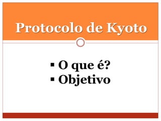 Protocolo de Kyoto
 O que é?
 Objetivo
 