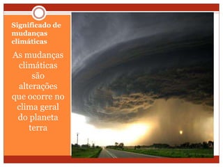 Significado de
mudanças
climáticas
As mudanças
climáticas
são
alterações
que ocorre no
clima geral
do planeta
terra
 