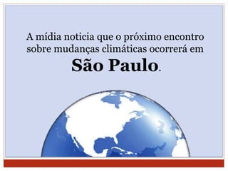 A mídia noticia que o próximo encontro
sobre mudanças climáticas ocorrerá em
São Paulo.
 