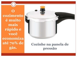 Cozinhe na panela de
pressão
O
cozimento
é muito
mais
rápido e
você
economiza
até 70% de
gás.
 