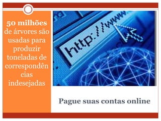 Pague suas contas online
50 milhões
de árvores são
usadas para
produzir
toneladas de
correspondên
cias
indesejadas
 