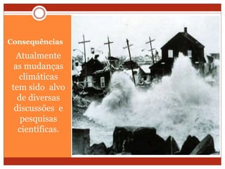 Consequências
Atualmente
as mudanças
climáticas
tem sido alvo
de diversas
discussões e
pesquisas
científicas.
 