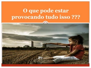 O que pode estar
provocando tudo isso ???
 