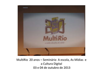 MultiRio 20 anos – Seminário A escola, As Mídias e
a Cultura Digital
03 e 04 de outubro de 2013
 