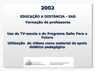2002
       EDUCAÇÃO A DISTÂNCIA - EAD
         Formação de professores


Uso da TV-escola e do Programa Salto Para o
                   Futuro
Utilização de vídeos como material de apoio
            didático pedagógico
 