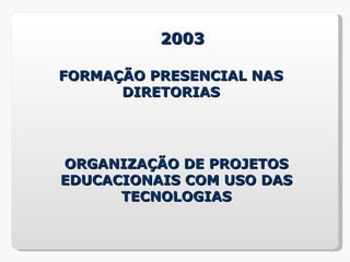 2003

FORMAÇÃO PRESENCIAL NAS
      DIRETORIAS




ORGANIZAÇÃO DE PROJETOS
EDUCACIONAIS COM USO DAS
      TECNOLOGIAS
 