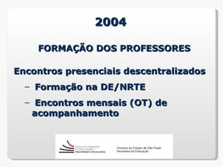 2004

    FORMAÇÃO DOS PROFESSORES

Encontros presenciais descentralizados
  – Formação na DE/NRTE
  – Encontros mensais (OT) de
   acompanhamento
 