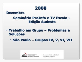 2008
Dezembro
   Seminário ProInfo e TV Escola -
           Edição Sudeste

• Trabalho em Grupo – Problemas e
  Soluções
  • São Paulo – Grupos IV, V, VI, VII
 