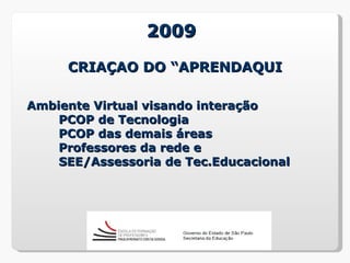 2009
     CRIAÇAO DO “APRENDAQUI

Ambiente Virtual visando interação
    PCOP de Tecnologia
    PCOP das demais áreas
    Professores da rede e
    SEE/Assessoria de Tec.Educacional
 