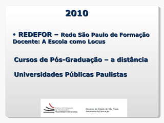 2010

• REDEFOR – Rede São Paulo de Formação
Docente: A Escola como Locus


Cursos de Pós-Graduação – a distância

Universidades Públicas Paulistas
 