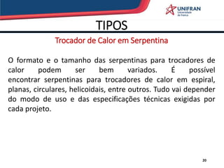 TIPOS
20
Trocador de Calor em Serpentina
O formato e o tamanho das serpentinas para trocadores de
calor podem ser bem variados. É possível
encontrar serpentinas para trocadores de calor em espiral,
planas, circulares, helicoidais, entre outros. Tudo vai depender
do modo de uso e das especificações técnicas exigidas por
cada projeto.
 