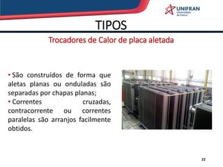 TIPOS
22
• São construídos de forma que
aletas planas ou onduladas são
separadas por chapas planas;
• Correntes cruzadas,
contracorrente ou correntes
paralelas são arranjos facilmente
obtidos.
Trocadores de Calor de placa aletada
 