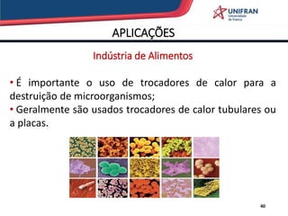 APLICAÇÕES
Indústria de Alimentos
• É importante o uso de trocadores de calor para a
destruição de microorganismos;
• Geralmente são usados trocadores de calor tubulares ou
a placas.
40
 