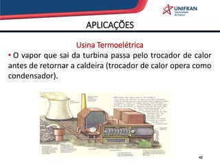 APLICAÇÕES
Usina Termoelétrica
• O vapor que sai da turbina passa pelo trocador de calor
antes de retornar a caldeira (trocador de calor opera como
condensador).
42
 