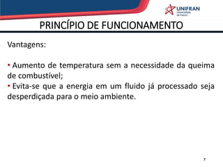 PRINCÍPIO DE FUNCIONAMENTO
7
Vantagens:
• Aumento de temperatura sem a necessidade da queima
de combustível;
• Evita-se que a energia em um fluido já processado seja
desperdiçada para o meio ambiente.
 