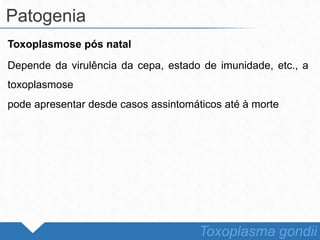 Toxoplasmose pós natal
Depende da virulência da cepa, estado de imunidade, etc., a
toxoplasmose
pode apresentar desde casos assintomáticos até à morte
Patogenia
Toxoplasma gondii
 