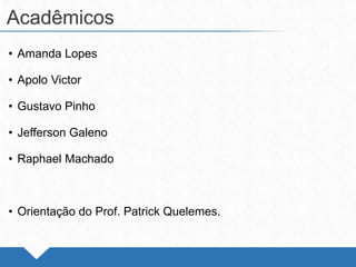 • Amanda Lopes
• Apolo Victor
• Gustavo Pinho
• Jefferson Galeno
• Raphael Machado
• Orientação do Prof. Patrick Quelemes.
Acadêmicos
 