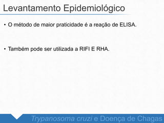 • O método de maior praticidade é a reação de ELISA.
• Também pode ser utilizada a RIFI E RHA.
Levantamento Epidemiológico
Trypanosoma cruzi e Doença de Chagas
 