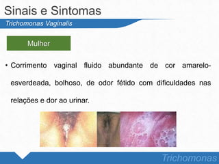 • Corrimento vaginal fluido abundante de cor amarelo-
esverdeada, bolhoso, de odor fétido com dificuldades nas
relações e dor ao urinar.
Sinais e Sintomas
Trichomonas
Trichomonas Vaginalis
Mulher
 
