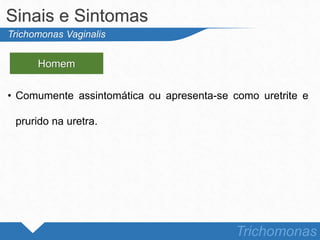 • Comumente assintomática ou apresenta-se como uretrite e
prurido na uretra.
Sinais e Sintomas
Trichomonas
Trichomonas Vaginalis
Homem
 
