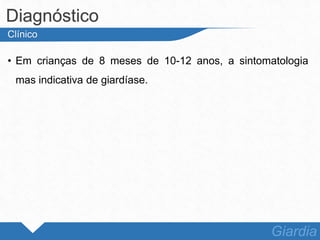 • Em crianças de 8 meses de 10-12 anos, a sintomatologia
mas indicativa de giardíase.
Diagnóstico
Giardia
Clínico
 