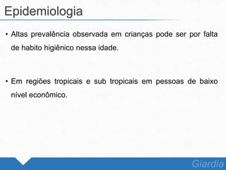 • Altas prevalência observada em crianças pode ser por falta
de habito higiênico nessa idade.
• Em regiões tropicais e sub tropicais em pessoas de baixo
nível econômico.
Epidemiologia
Giardia
 
