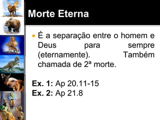 Morte Eterna
 É a separação entre o homem e
Deus para sempre
(eternamente). Também
chamada de 2ª morte.
Ex. 1: Ap 20.11-15
Ex. 2: Ap 21.8
 