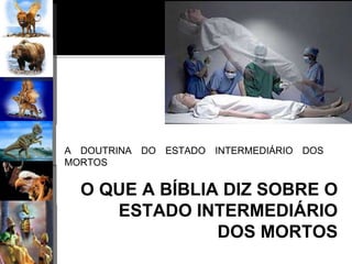 O QUE A BÍBLIA DIZ SOBRE O
ESTADO INTERMEDIÁRIO
DOS MORTOS
A DOUTRINA DO ESTADO INTERMEDIÁRIO DOS
MORTOS
 