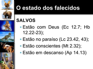 O estado dos falecidos
SALVOS
 Estão com Deus (Ec 12.7; Hb
12.22-23);
 Estão no paraíso (Lc 23.42, 43);
 Estão conscientes (Mt 2.32);
 Estão em descanso (Ap 14.13)
 