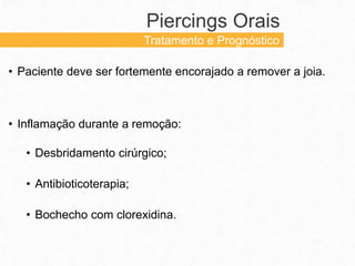 • Paciente deve ser fortemente encorajado a remover a joia.
• Inflamação durante a remoção:
• Desbridamento cirúrgico;
• Antibioticoterapia;
• Bochecho com clorexidina.
Piercings Orais
Tratamento e Prognóstico
 
