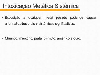 • Exposição a qualquer metal pesado podendo causar
anormalidades orais e sistêmicas significativas.
• Chumbo, mercúrio, prata, bismuto, arsênico e ouro.
Intoxicação Metálica Sistêmica
 