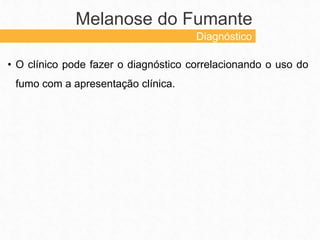 • O clínico pode fazer o diagnóstico correlacionando o uso do
fumo com a apresentação clínica.
Melanose do Fumante
Diagnóstico
 