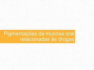 Pigmentações da mucosa oral
relacionadas às drogas
 