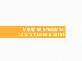 Metaplasia reacional
condromatosa e óssea
 