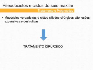• Mucoceles verdadeiras e cistos ciliados cirúrgicos são lesões
expansivas e destrutivas.
TRATAMENTO CIRÚRGICO
Pseudocistos e cistos do seio maxilar
Tratamento e Prognóstico
 