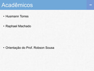 • Husmann Torres
• Raphael Machado
• Orientação do Prof. Robson Sousa
Acadêmicos
 