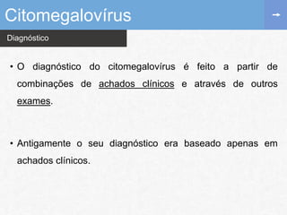 Diagnóstico
• O diagnóstico do citomegalovírus é feito a partir de
combinações de achados clínicos e através de outros
exames.
• Antigamente o seu diagnóstico era baseado apenas em
achados clínicos.
Citomegalovírus
 