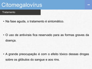 Tratamento
• Na fase aguda, o tratamento é sintomático.
• O uso de antivirais fica reservado para as formas graves da
doença.
• A grande preocupação é com o efeito tóxico dessas drogas
sobre os glóbulos do sangue e aos rins.
Citomegalovírus
 