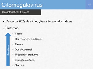 Características Clínicas
Citomegalovírus
• Cerca de 90% das infecções são assintomáticas.
• Sintomas:
• Febre
• Dor muscular e articular
• Tremor
• Dor abdominal
• Tosse não-produtiva
• Erupção cutânea
• Diarreia
Ocorrência
 